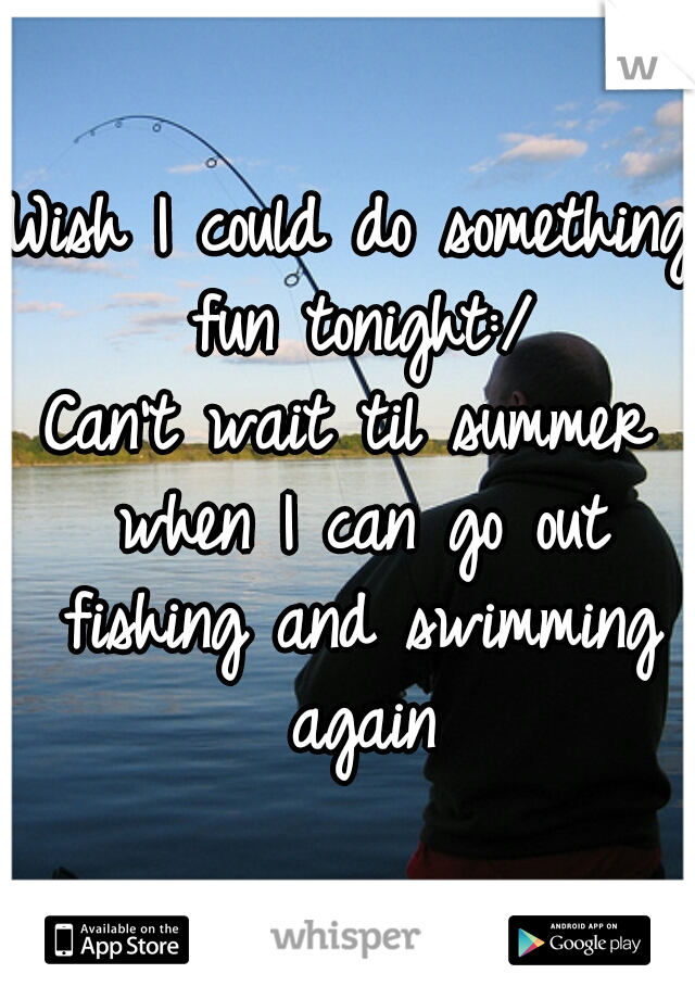 Wish I could do something fun tonight:/
Can't wait til summer when I can go out fishing and swimming again