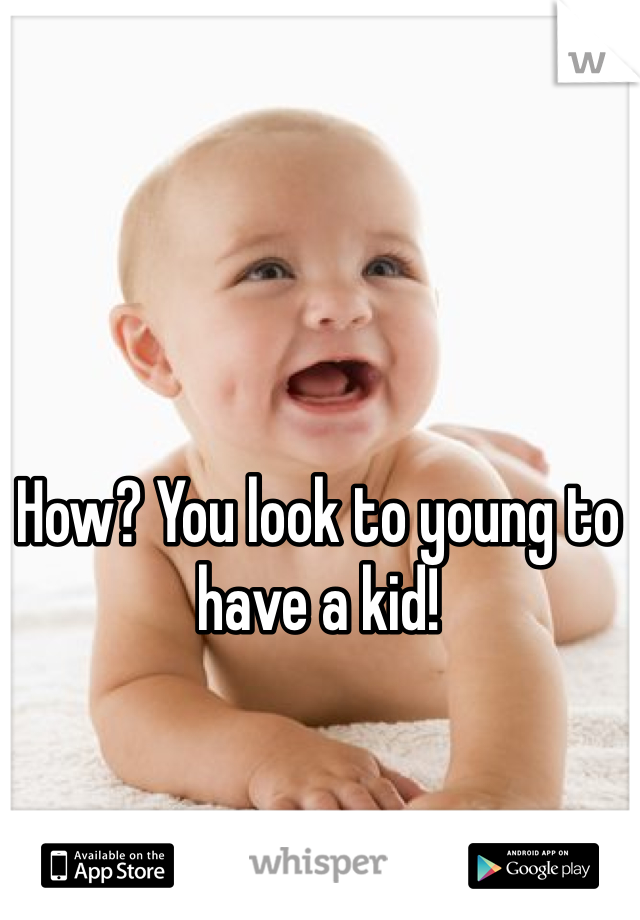 How? You look to young to have a kid!