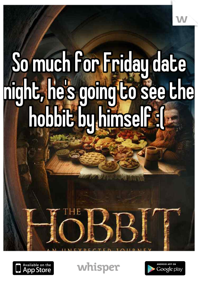 So much for Friday date night, he's going to see the hobbit by himself :( 