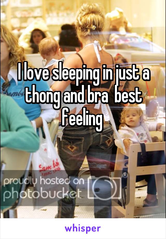 I love sleeping in just a thong and bra  best feeling 
 
