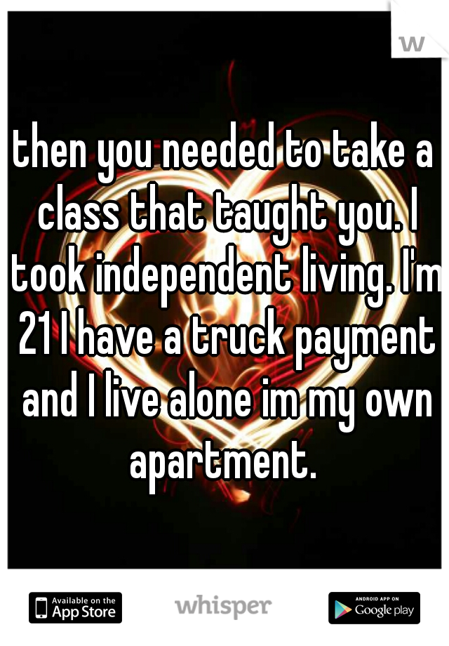 then you needed to take a class that taught you. I took independent living. I'm 21 I have a truck payment and I live alone im my own apartment. 