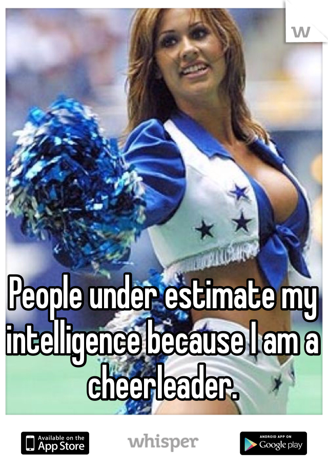People under estimate my intelligence because I am a cheerleader.