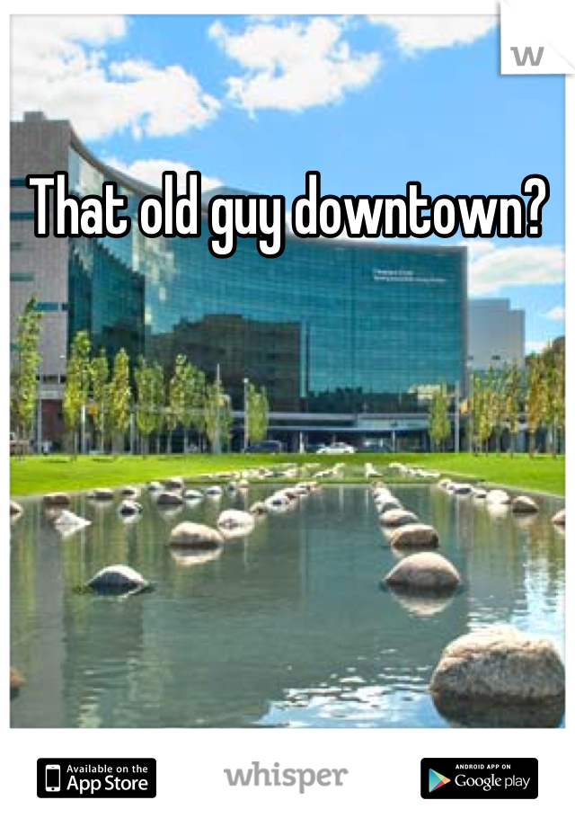 That old guy downtown?