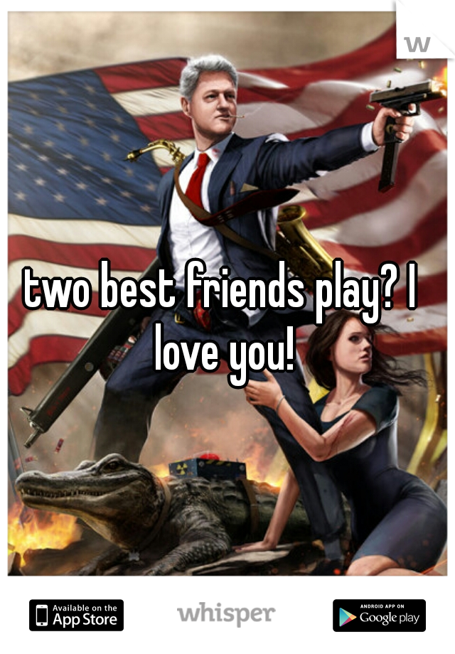 two best friends play? I love you!