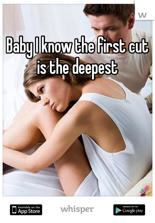 Baby I know the first cut is the deepest 