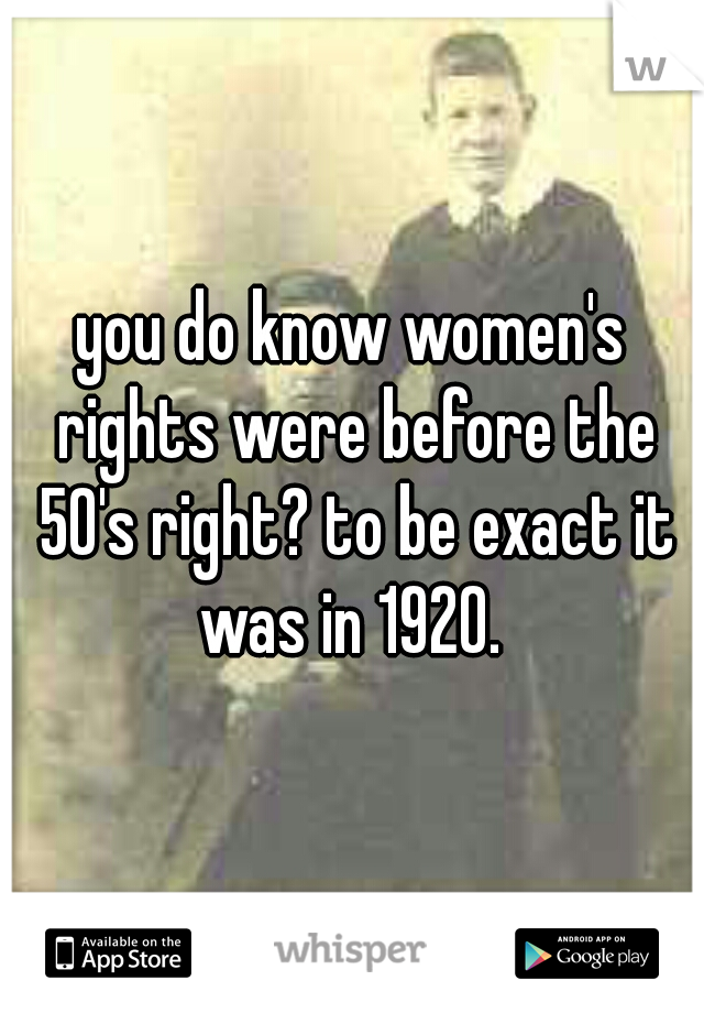 you do know women's rights were before the 50's right? to be exact it was in 1920. 