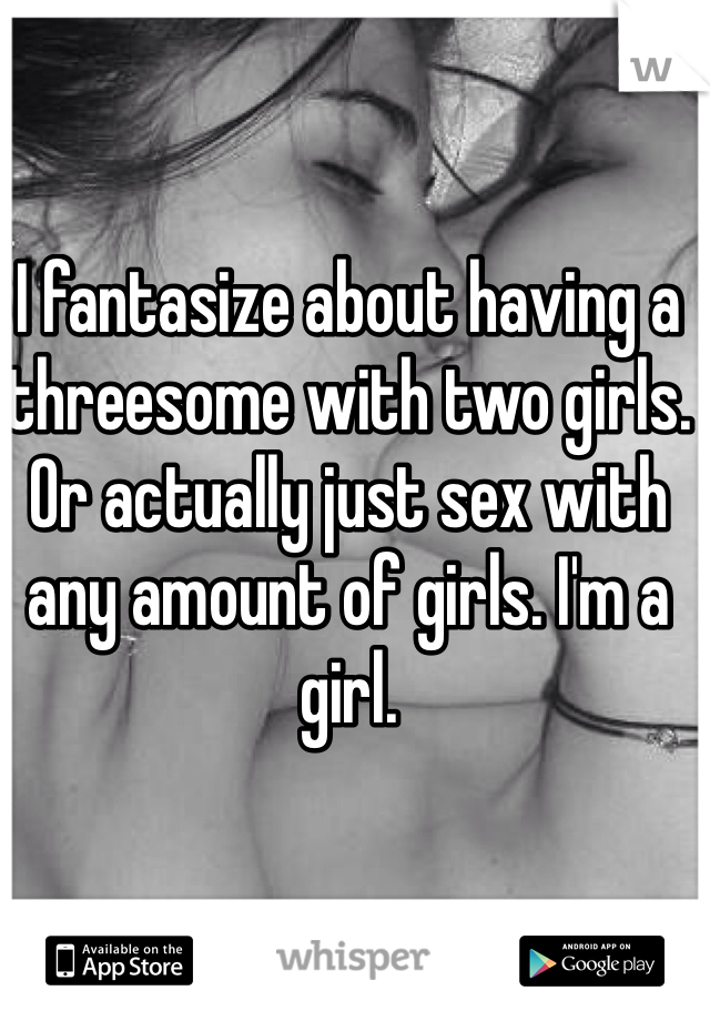 I fantasize about having a threesome with two girls. Or actually just sex with any amount of girls. I'm a girl. 