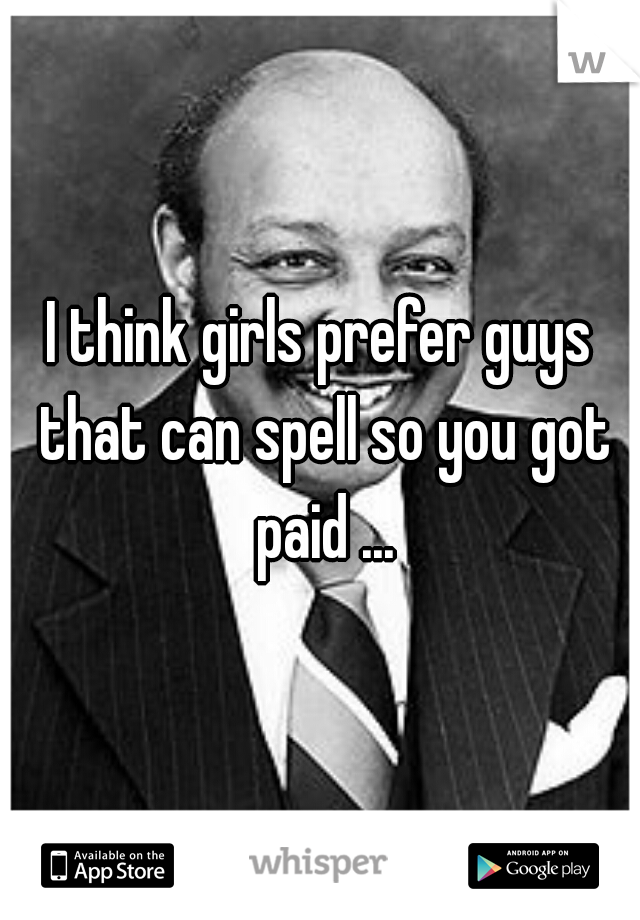 I think girls prefer guys that can spell so you got paid ...