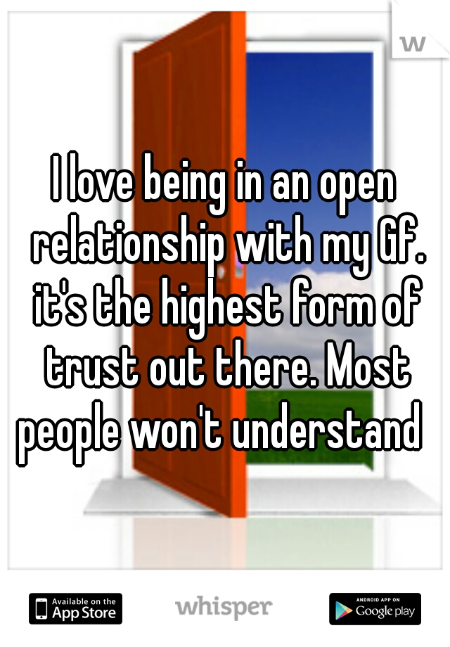 I love being in an open relationship with my Gf. it's the highest form of trust out there. Most people won't understand  