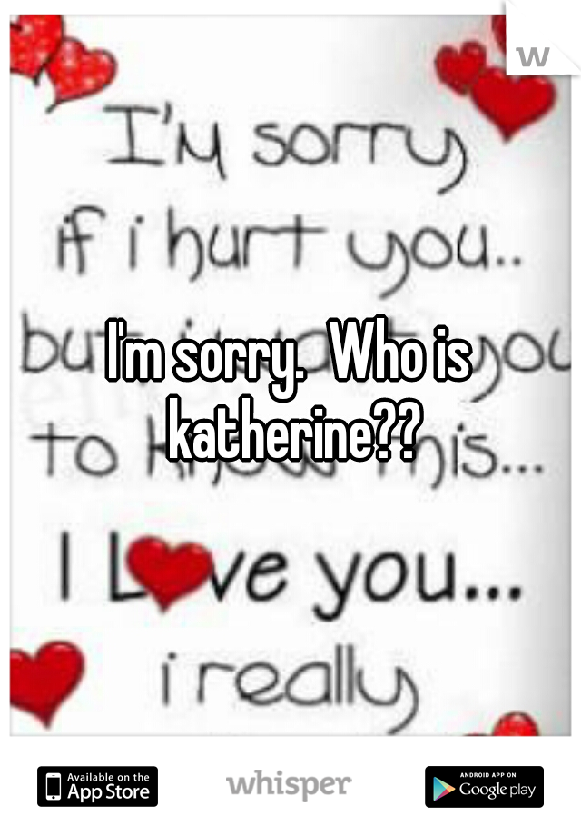 I'm sorry.  Who is katherine??
