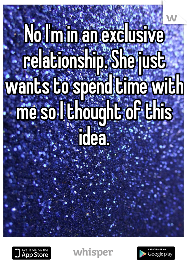 No I'm in an exclusive relationship. She just wants to spend time with me so I thought of this idea. 