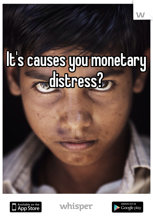 It's causes you monetary distress? 