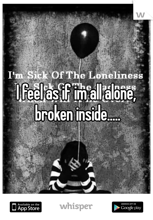 I feel as if im all alone, broken inside.....