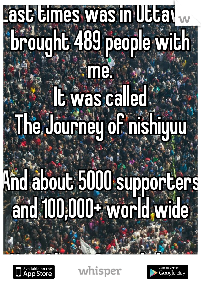 Last times was in Ottawa I brought 489 people with me.
It was called 
The Journey of nishiyuu

And about 5000 supporters and 100,000+ world wide 

Now I have 2 people here with me.

Yeah! ( •_•)/