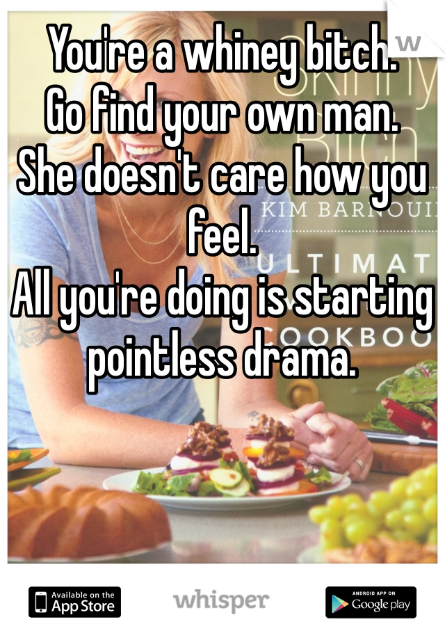 You're a whiney bitch. 
Go find your own man.
She doesn't care how you feel.
All you're doing is starting pointless drama.