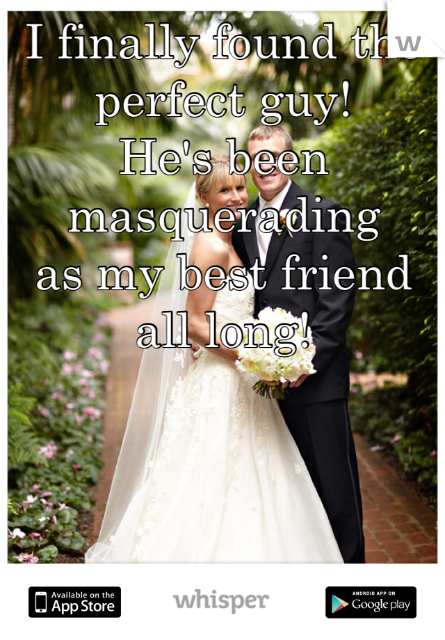 I finally found the perfect guy!
He's been masquerading
as my best friend all long!