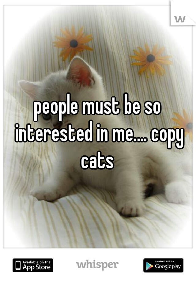 people must be so interested in me.... copy cats 
