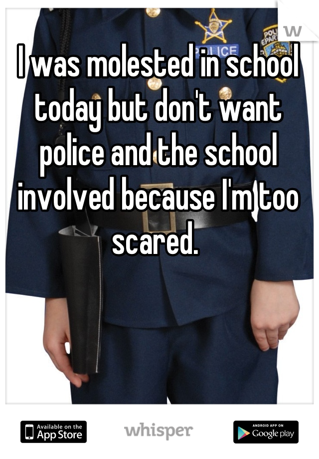 I was molested in school today but don't want police and the school involved because I'm too scared. 