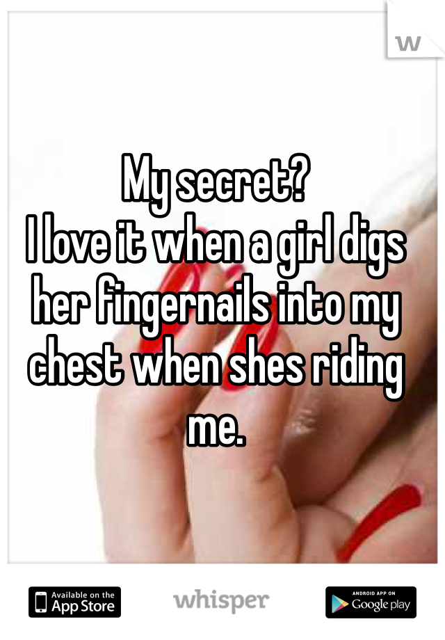 My secret? 
I love it when a girl digs her fingernails into my chest when shes riding me.