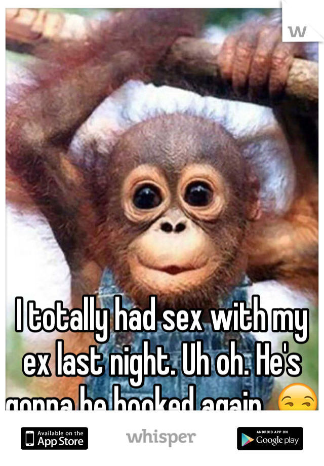 I totally had sex with my ex last night. Uh oh. He's gonna be hooked again. 😒