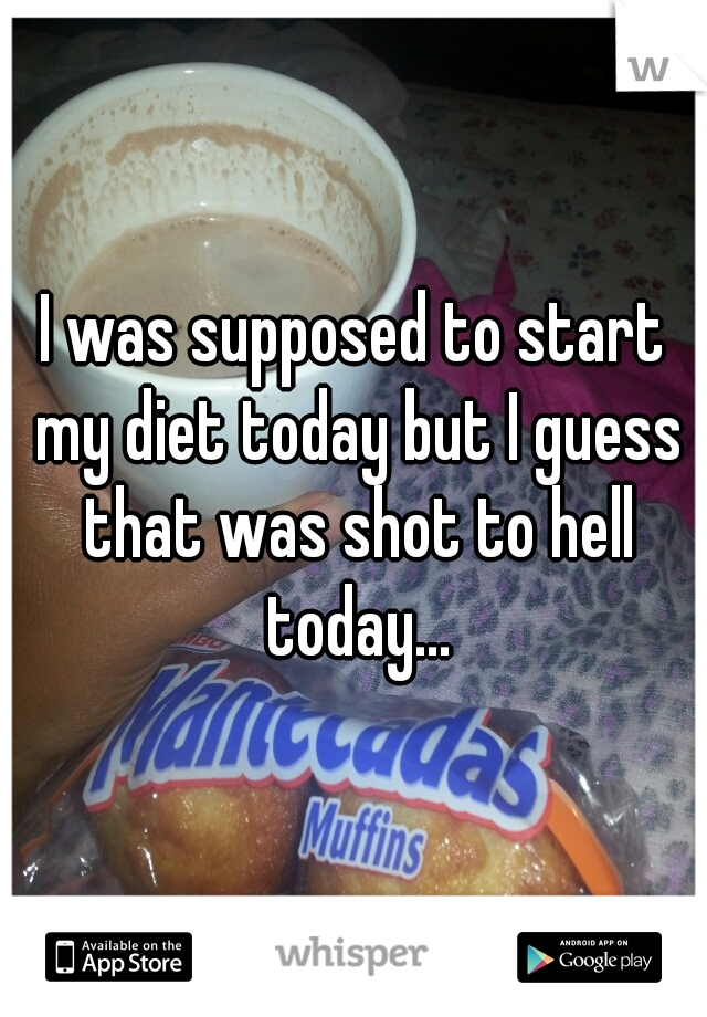 I was supposed to start my diet today but I guess that was shot to hell today...