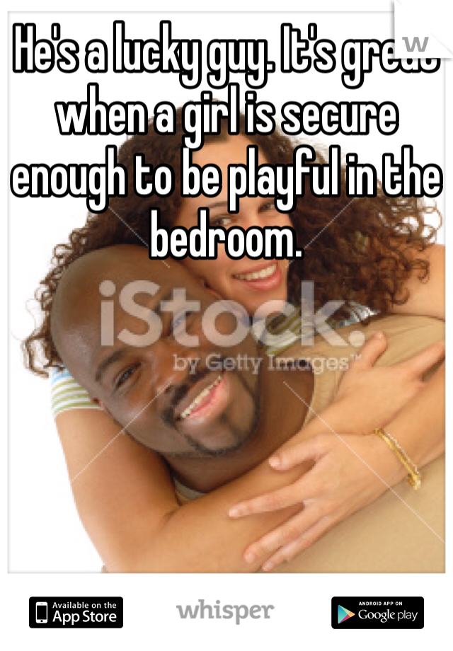 He's a lucky guy. It's great when a girl is secure enough to be playful in the bedroom. 