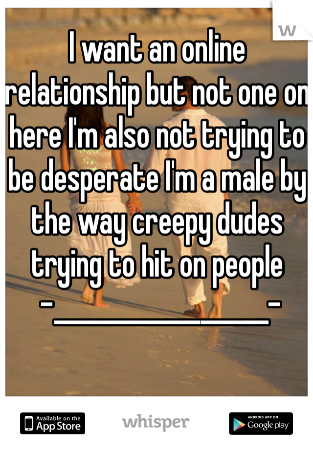 I want an online relationship but not one on here I'm also not trying to be desperate I'm a male by the way creepy dudes trying to hit on people
 -___________________-