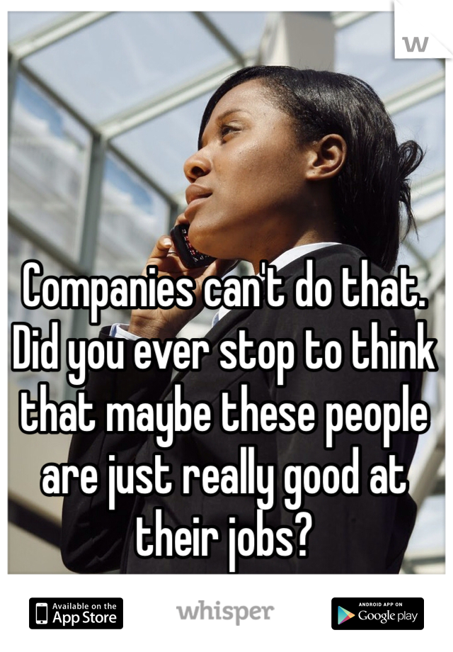 Companies can't do that. Did you ever stop to think that maybe these people are just really good at their jobs?