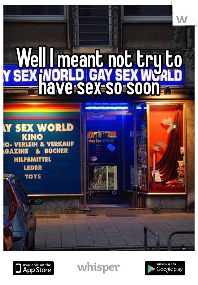 Well I meant not try to have sex so soon 