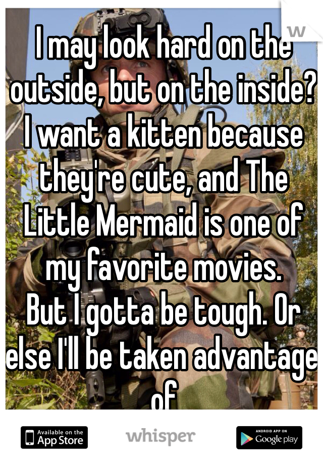 I may look hard on the outside, but on the inside?
I want a kitten because they're cute, and The Little Mermaid is one of my favorite movies. 
But I gotta be tough. Or else I'll be taken advantage of