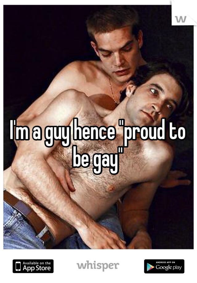 I'm a guy hence "proud to be gay"