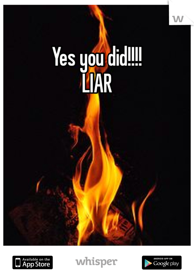 Yes you did!!!!
LIAR