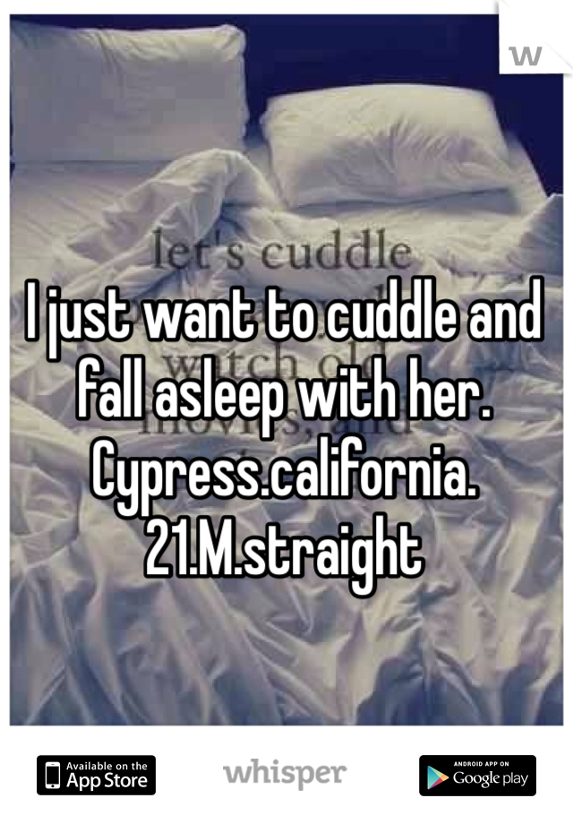 I just want to cuddle and fall asleep with her. Cypress.california.21.M.straight