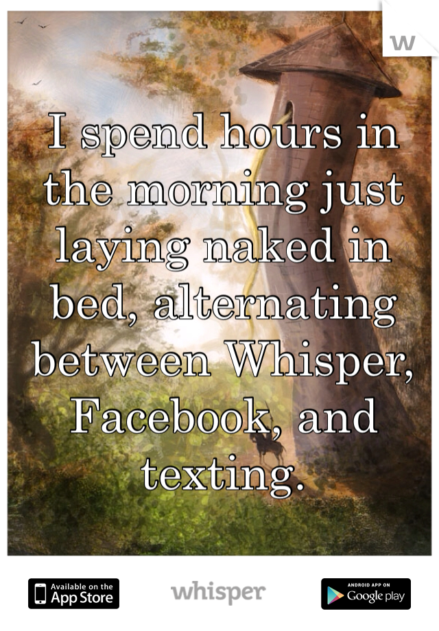 I spend hours in the morning just laying naked in bed, alternating between Whisper, Facebook, and texting.