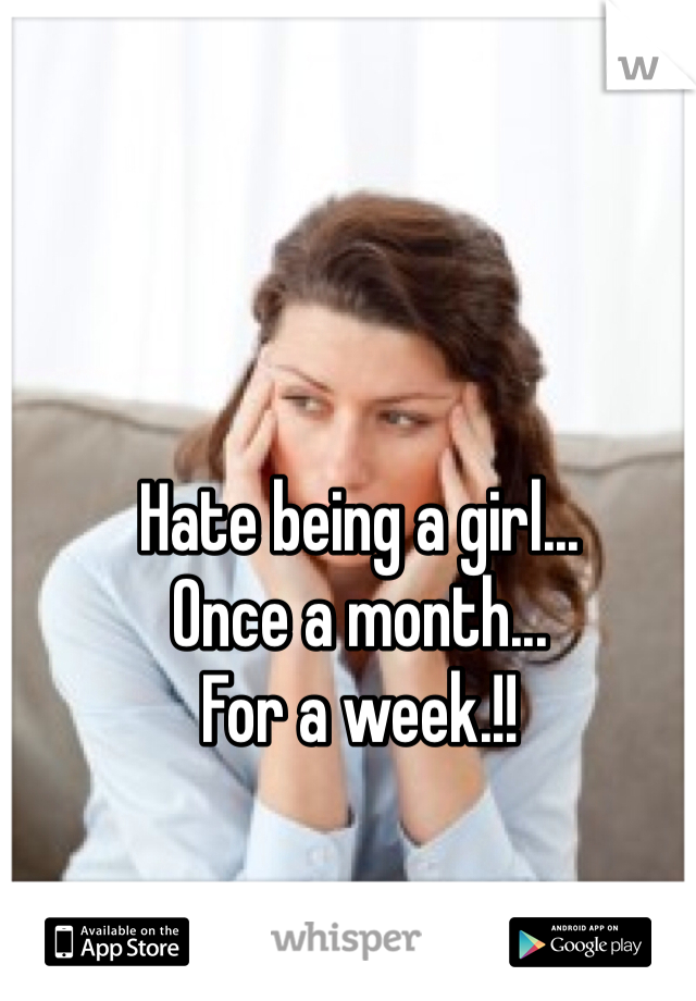 Hate being a girl... 
Once a month... 
For a week.!!
