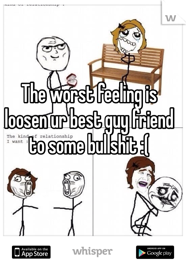 The worst feeling is loosen ur best guy friend to some bullshit :(