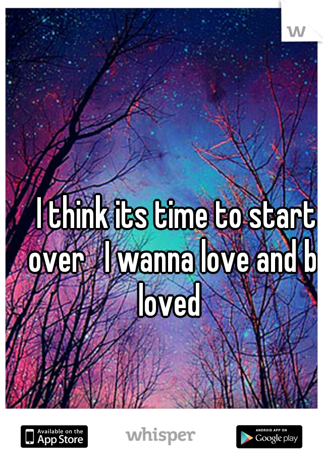 I think its time to start over   I wanna love and be loved   
