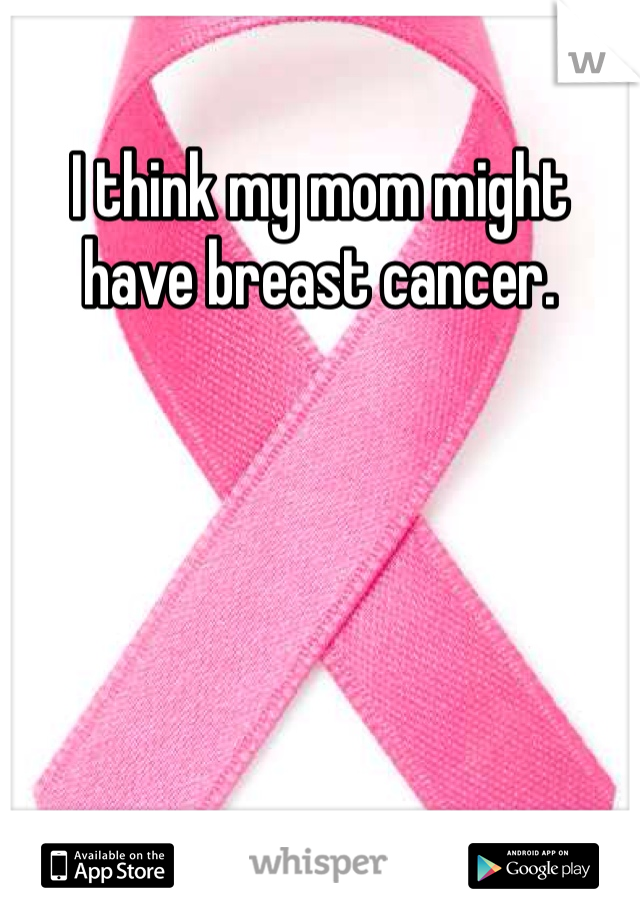 I think my mom might have breast cancer.