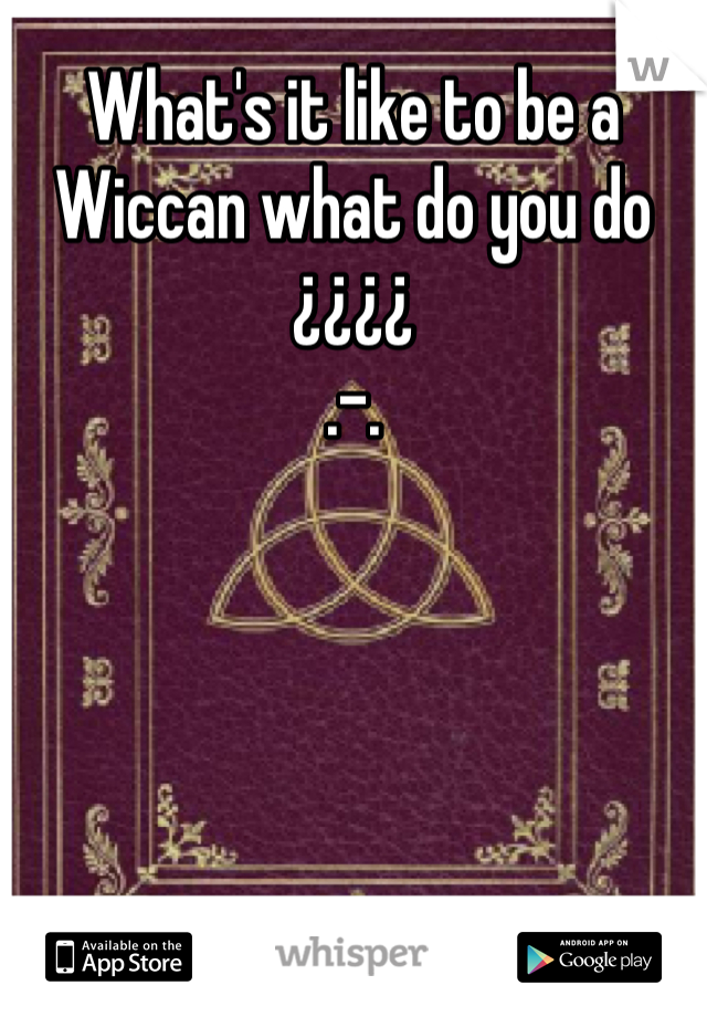 What's it like to be a Wiccan what do you do ¿¿¿¿
.-.