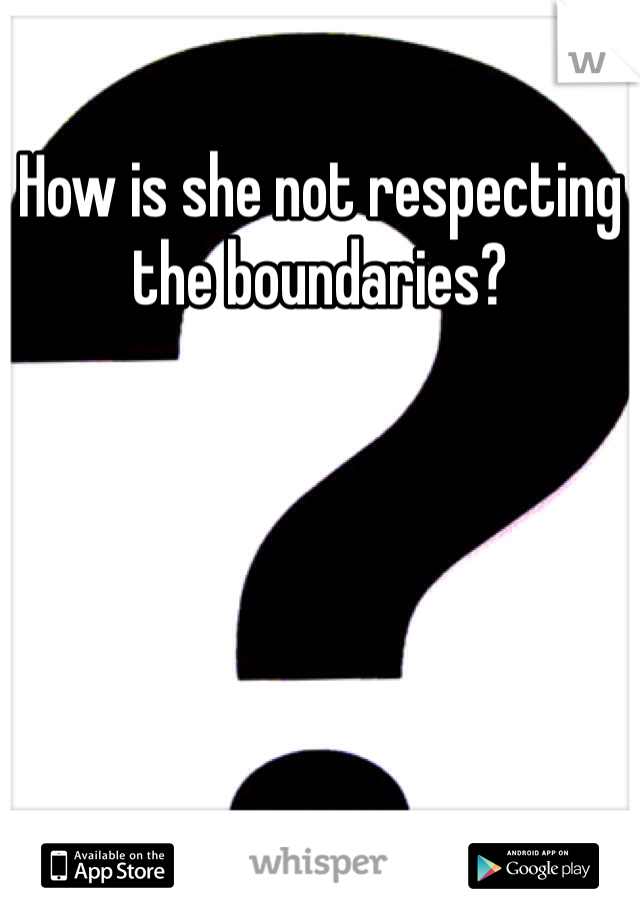 How is she not respecting the boundaries? 