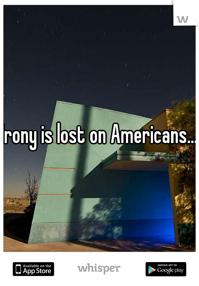 Irony is lost on Americans...