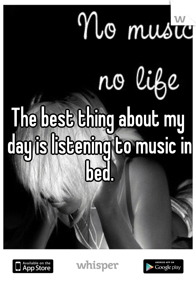The best thing about my day is listening to music in bed.