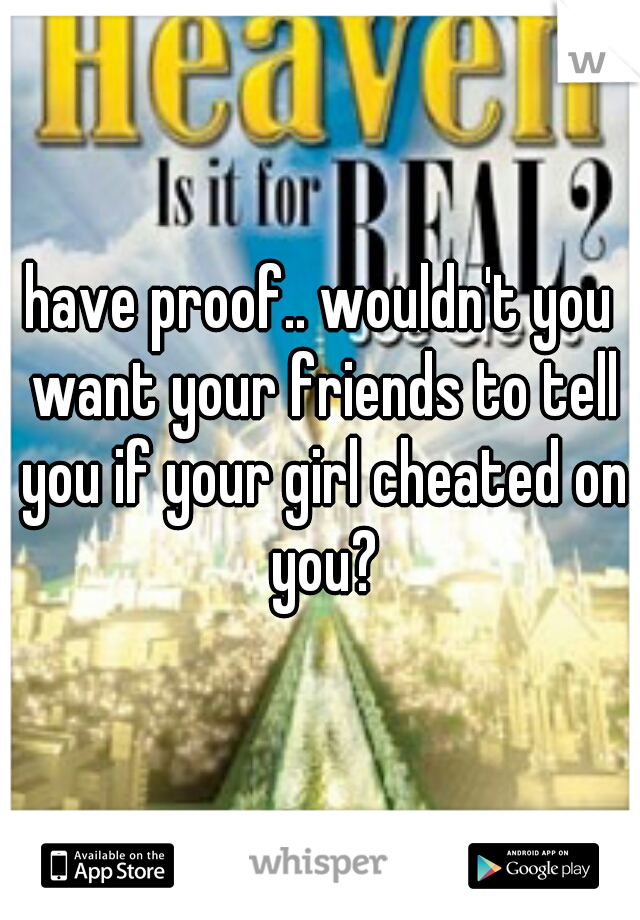 have proof.. wouldn't you want your friends to tell you if your girl cheated on you?