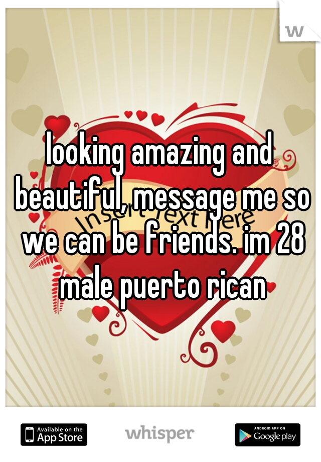 looking amazing and beautiful, message me so we can be friends. im 28 male puerto rican