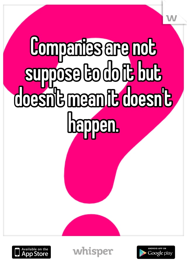 Companies are not suppose to do it but doesn't mean it doesn't happen.