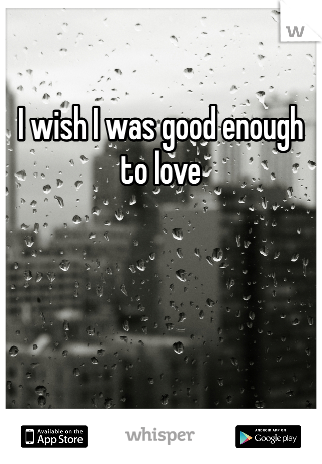 I wish I was good enough to love