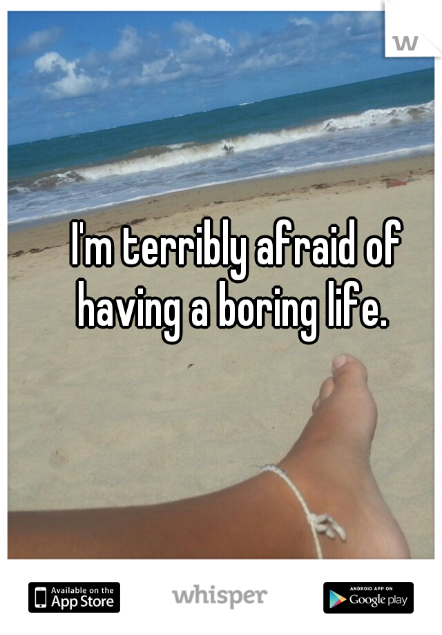 I'm terribly afraid of having a boring life.  
