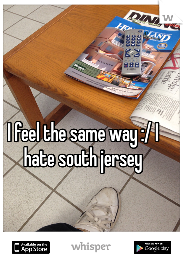 I feel the same way :/ I hate south jersey 