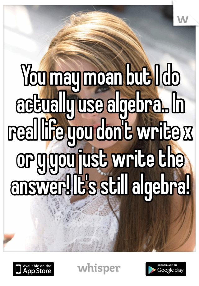 You may moan but I do actually use algebra.. In real life you don't write x or y you just write the answer! It's still algebra! 