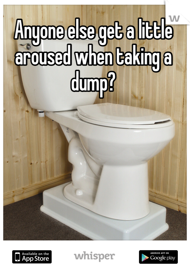 Anyone else get a little aroused when taking a dump?